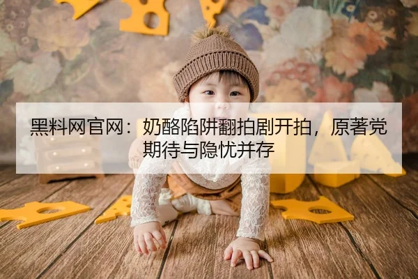 黑料网官网：奶酪陷阱翻拍剧开拍，原著党期待与隐忧并存