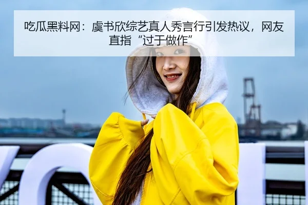 吃瓜黑料网：虞书欣综艺真人秀言行引发热议，网友直指“过于做作”